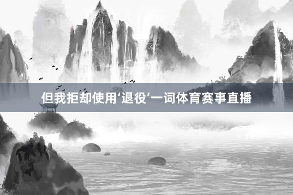 但我拒却使用‘退役’一词体育赛事直播