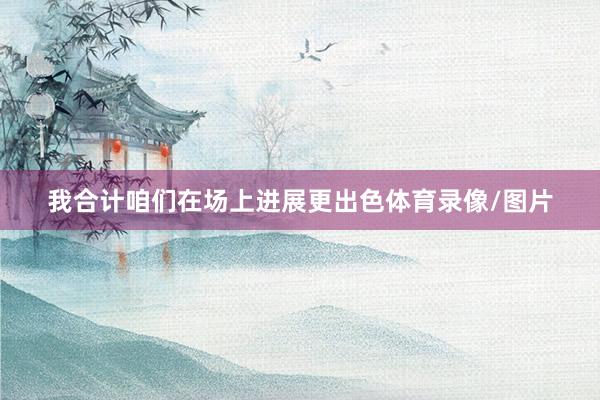 我合计咱们在场上进展更出色体育录像/图片