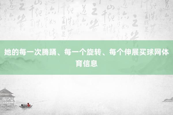 她的每一次腾踊、每一个旋转、每个伸展买球网体育信息