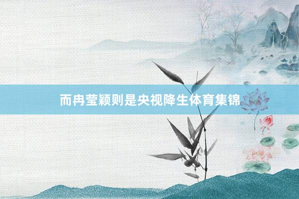 而冉莹颖则是央视降生体育集锦