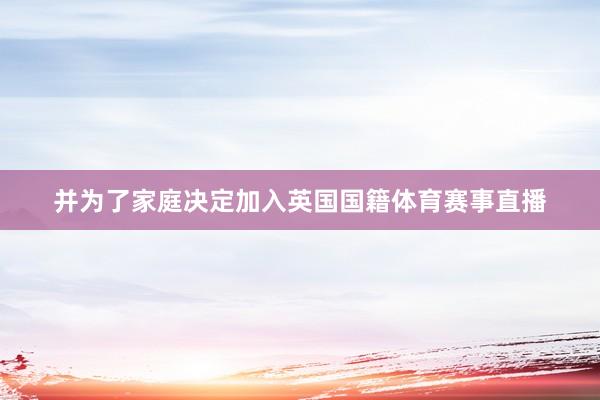 并为了家庭决定加入英国国籍体育赛事直播