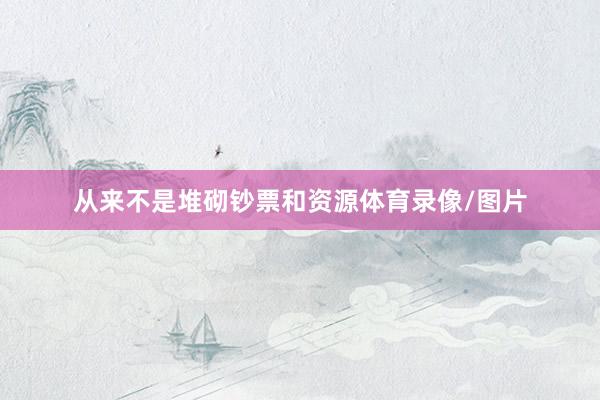 从来不是堆砌钞票和资源体育录像/图片
