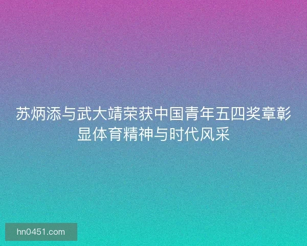 苏炳添与武大靖荣获中国青年五四奖章彰显体育精神与时代风采